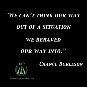 Quote from Master Chance Burleson. "We can't think our way out of a situation we behaved our way into."